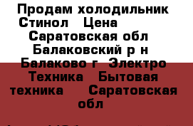 Продам холодильник Стинол › Цена ­ 8 000 - Саратовская обл., Балаковский р-н, Балаково г. Электро-Техника » Бытовая техника   . Саратовская обл.